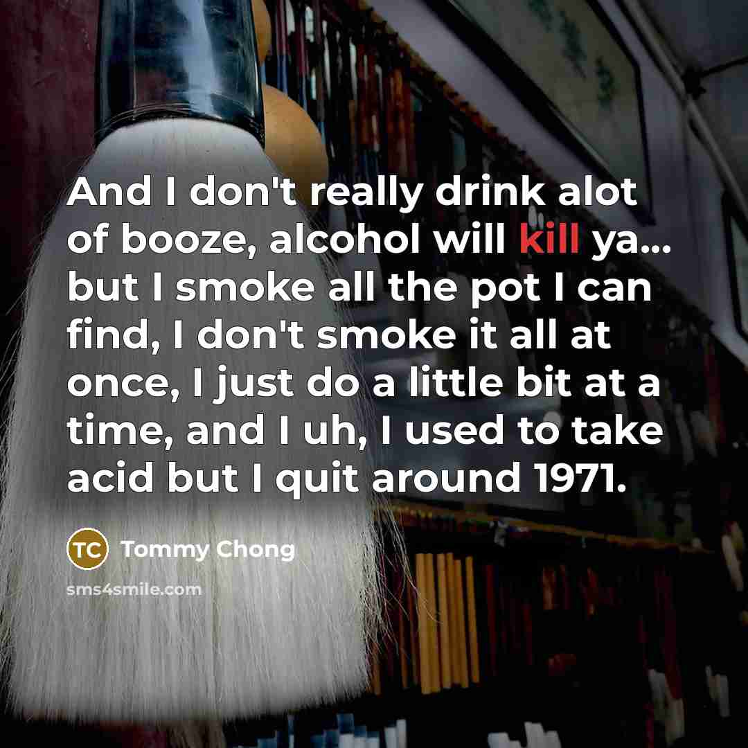 “And I don't really drink alot of booze, alcohol will…” quote by Tommy Chong