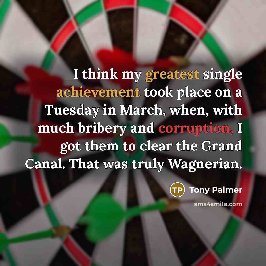 “I think my greatest single achievement took place on a Tuesday in March, when, with much bribery and corruption, I got them to clear the Grand Canal. That was truly Wagnerian.” quote by Tony Palmer