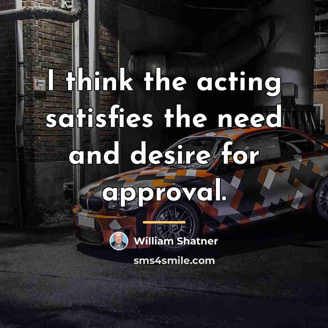 “I think the acting satisfies the need and desire for…” quote by William Shatner