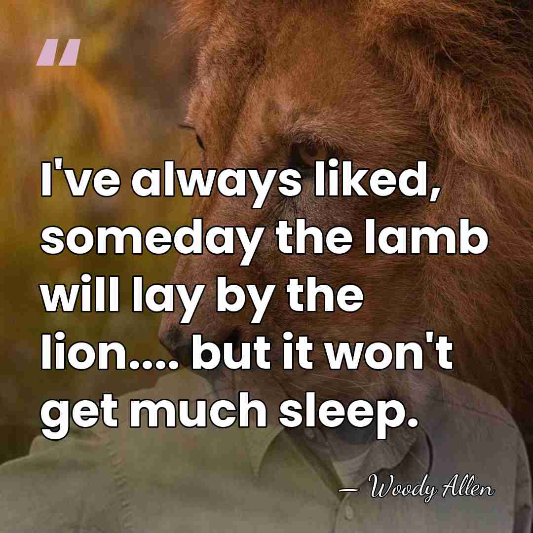 I've always liked, someday the lamb will lay by the lion.... but&hellip; - Woody Allen