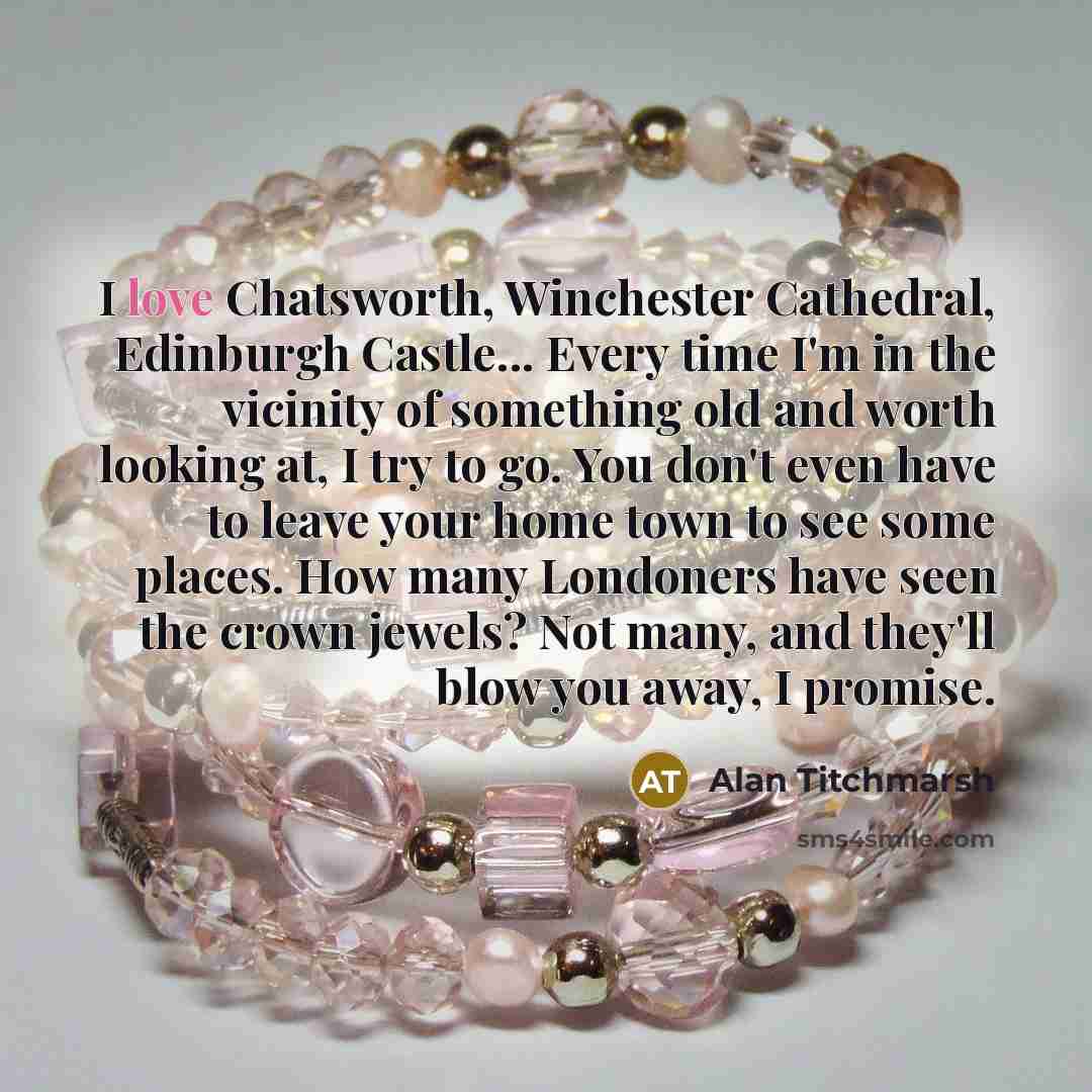 “I love Chatsworth, Winchester Cathedral, Edinburgh Castle... Every time I'm…” quote by Alan Titchmarsh