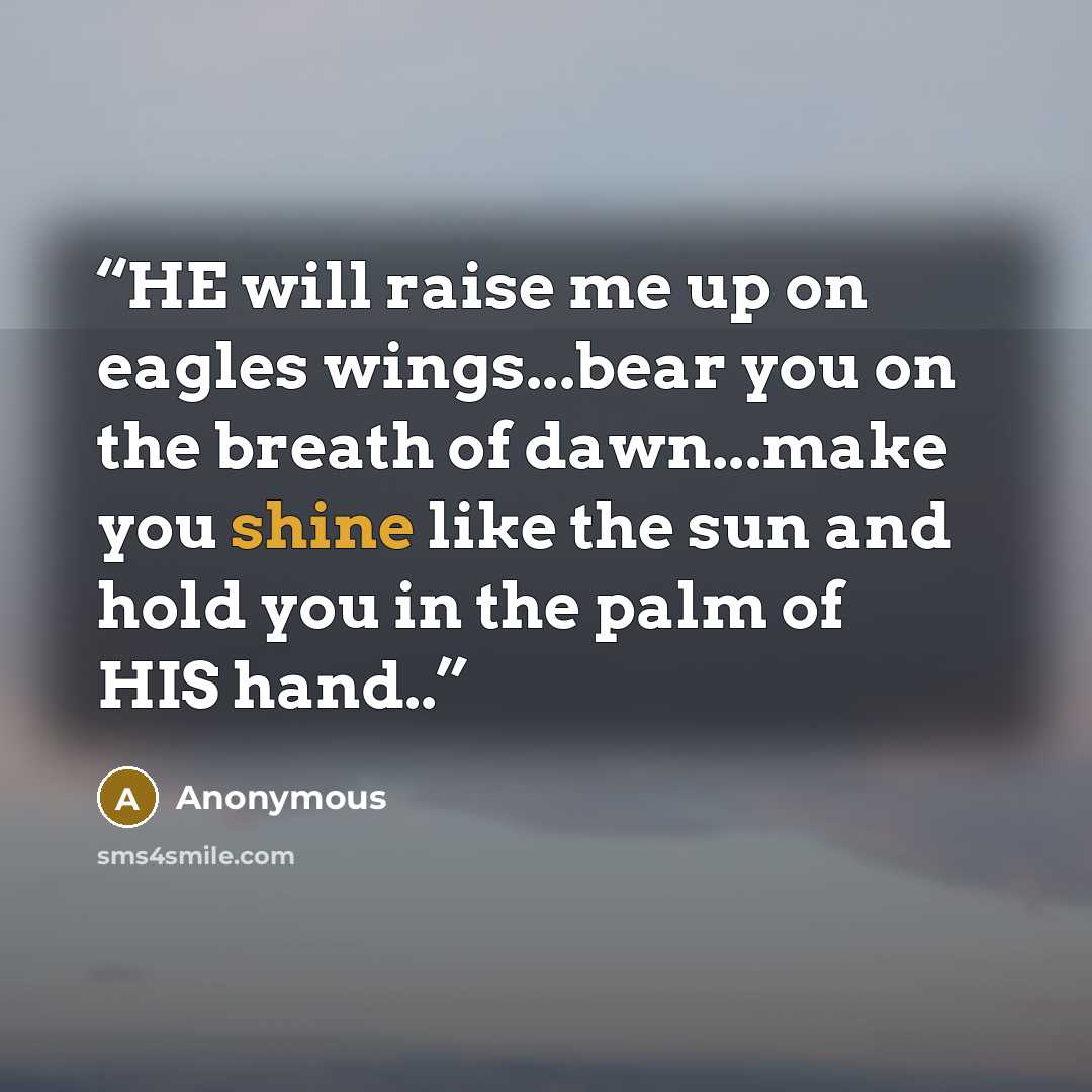 “HE will raise me up on eagles wings...bear you on the breath of dawn...make you shine like the sun and hold you in the palm of HIS hand..” quote by Anonymous