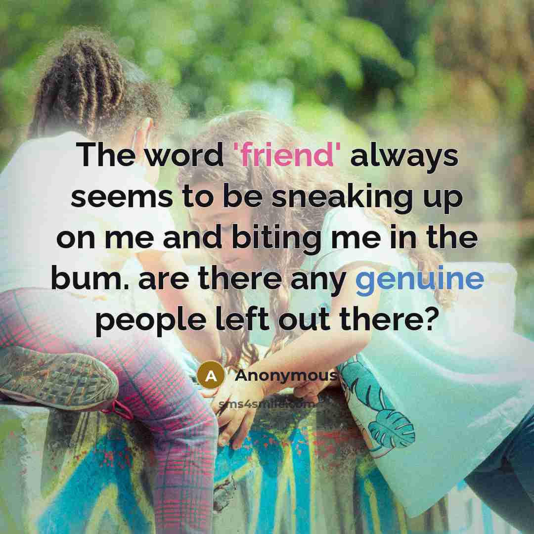 “The word 'friend' always seems to be sneaking up on me and biting me in the bum. are there any genuine people left out there?” quote by Anonymous