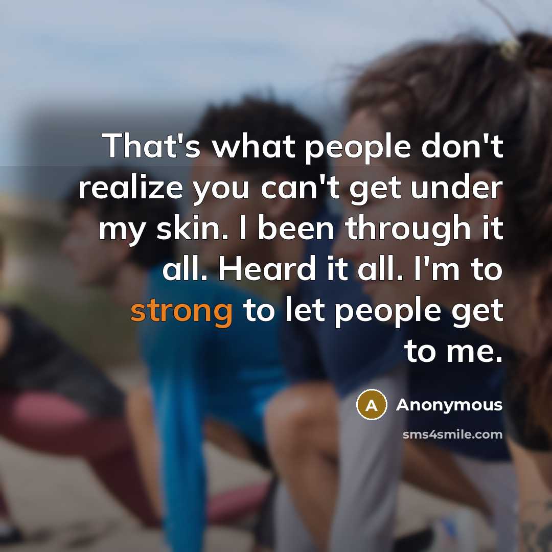 “That's what people don't realize you can't get under my skin. I been through it all. Heard it all. I'm to strong to let people get to me.” quote by Anonymous