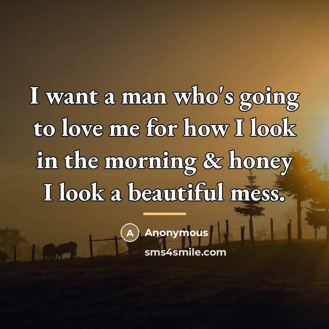 “I want a man who's going to love me for how I look in the morning & honey I look a beautiful mess.” quote by Anonymous