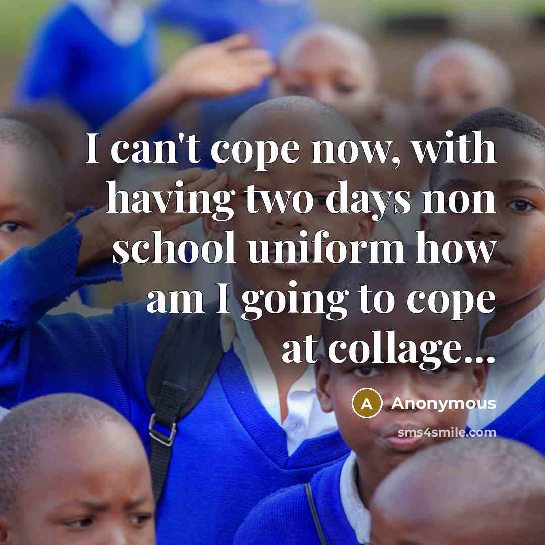 “I can't cope now, with having two days non school uniform how am I going to cope at collage...” quote by Anonymous