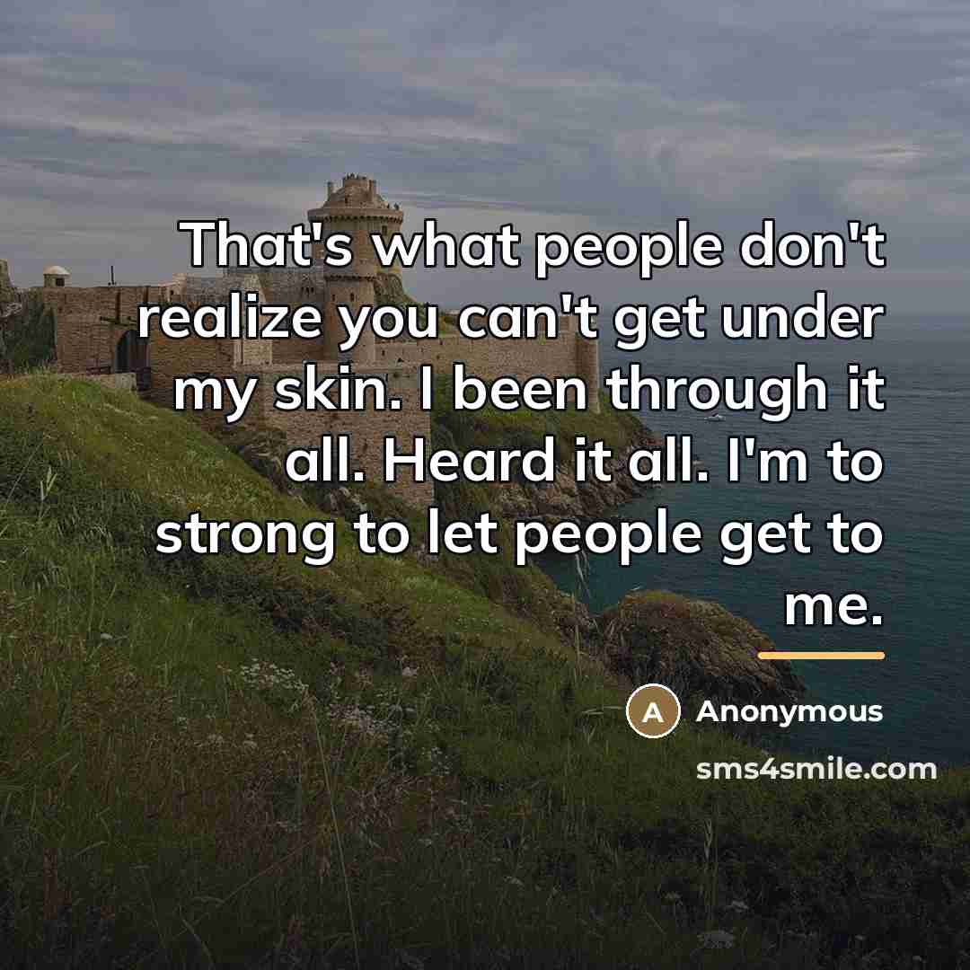 “That's what people don't realize you can't get under my skin. I been through it all. Heard it all. I'm to strong to let people get to me.” quote by Anonymous