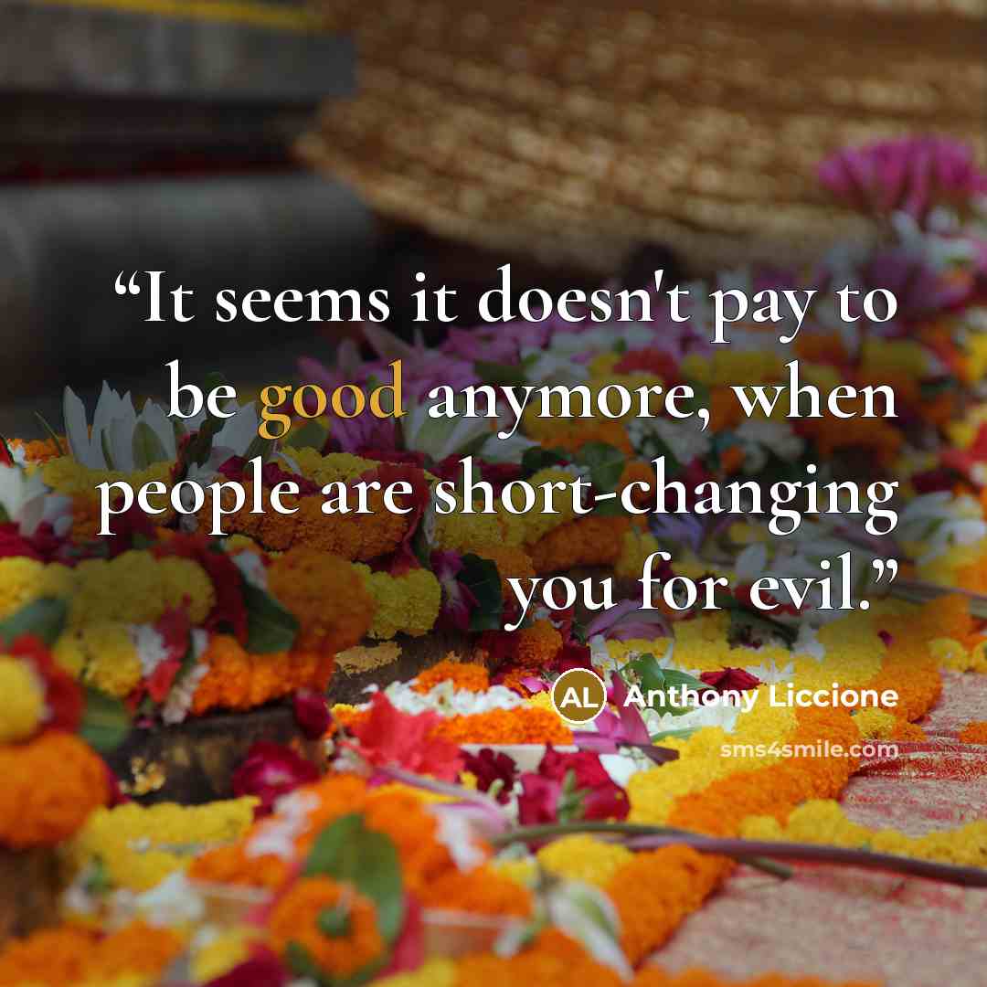 “It seems it doesn't pay to be good anymore, when people are short-changing you for evil.” quote by Anthony Liccione