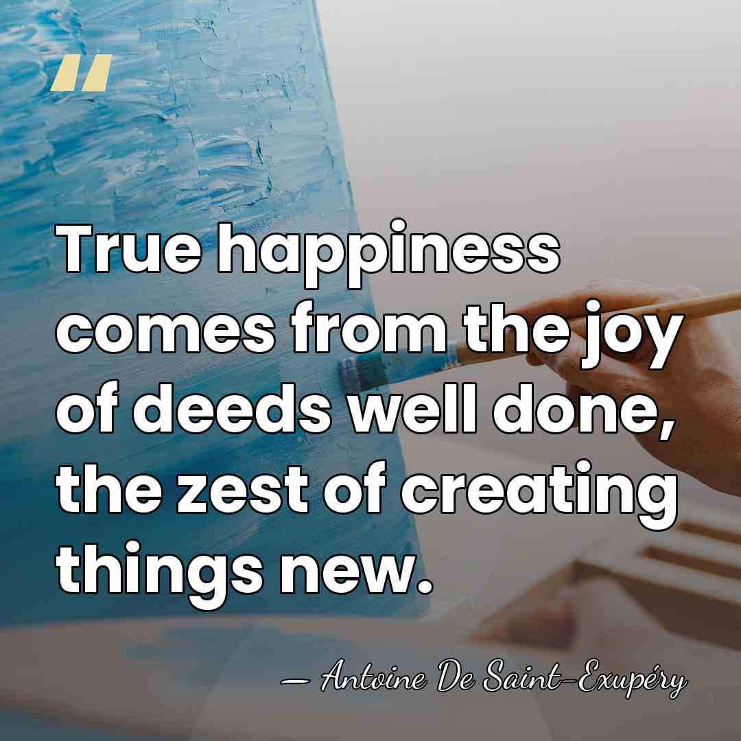True happiness comes from the joy of deeds well done, the zest&hellip; - Antoine de Saint-Exupery