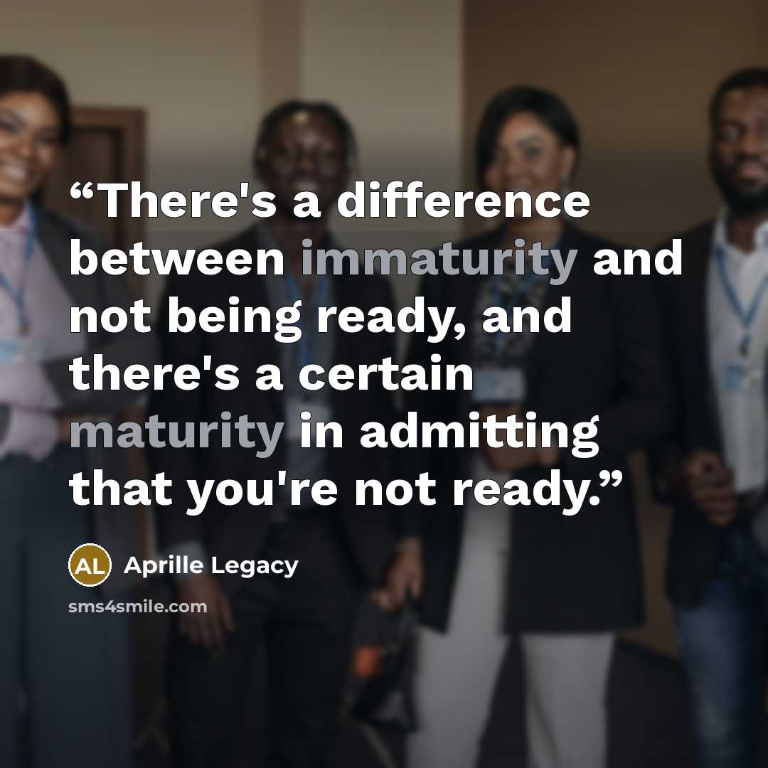 “There's a difference between immaturity and not being ready, and there's a certain maturity in admitting that you're not ready.” quote by Aprille Legacy