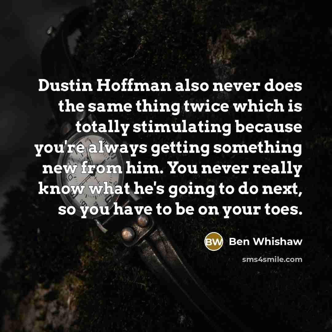 “Dustin Hoffman also never does the same thing twice which is totally stimulating because you're always getting something new from him. You never really know what he's going to do next, so you have to be on your toes.” quote by Ben Whishaw