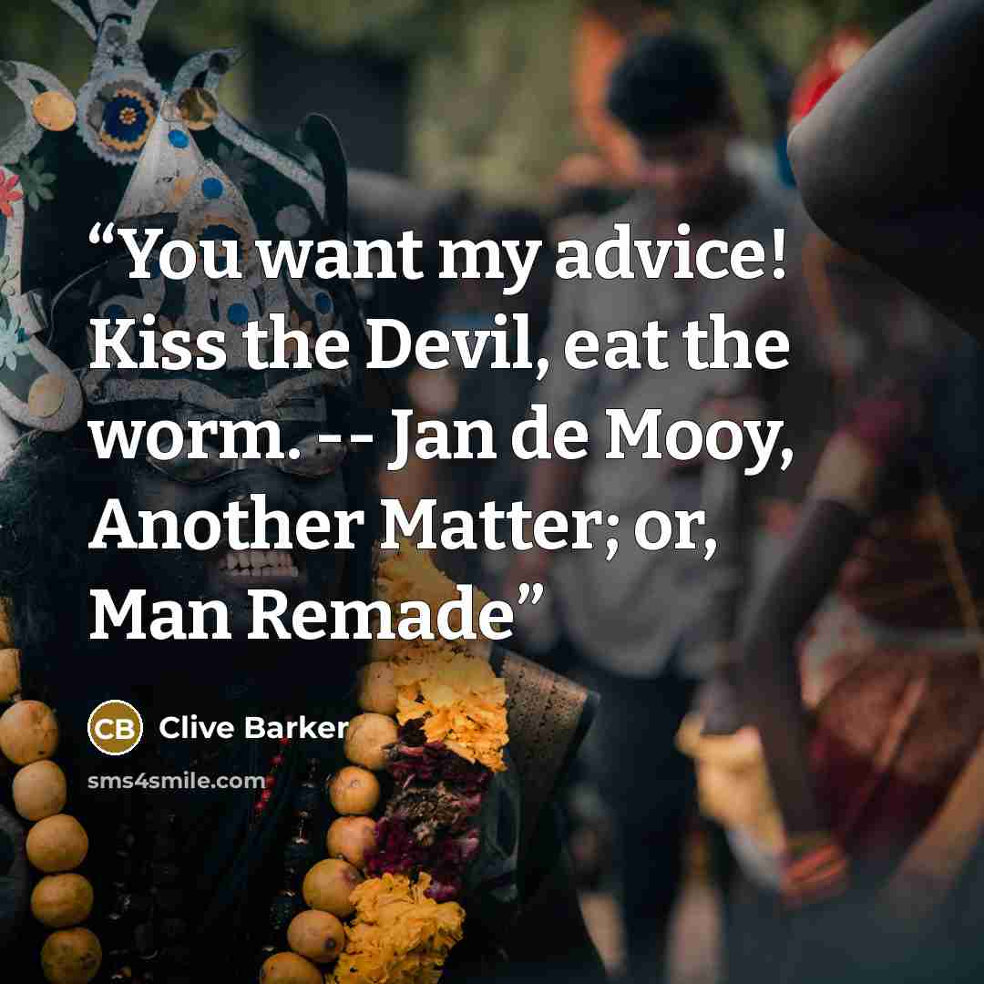 “You want my advice! Kiss the Devil, eat the worm. -- Jan de Mooy, Another Matter; or, Man Remade” quote by Clive Barker
