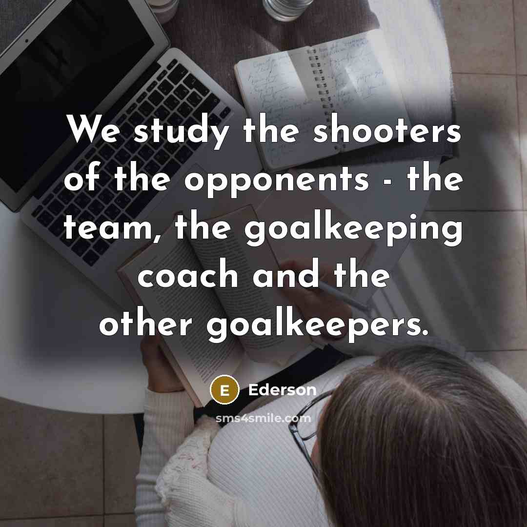 “We study the shooters of the opponents - the team,…” quote by Ederson
