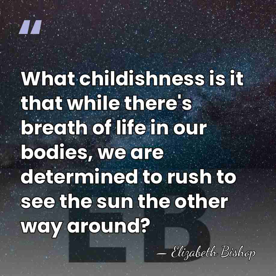 What childishness is it that while there's breath of life in our&hellip; - Elizabeth Bishop