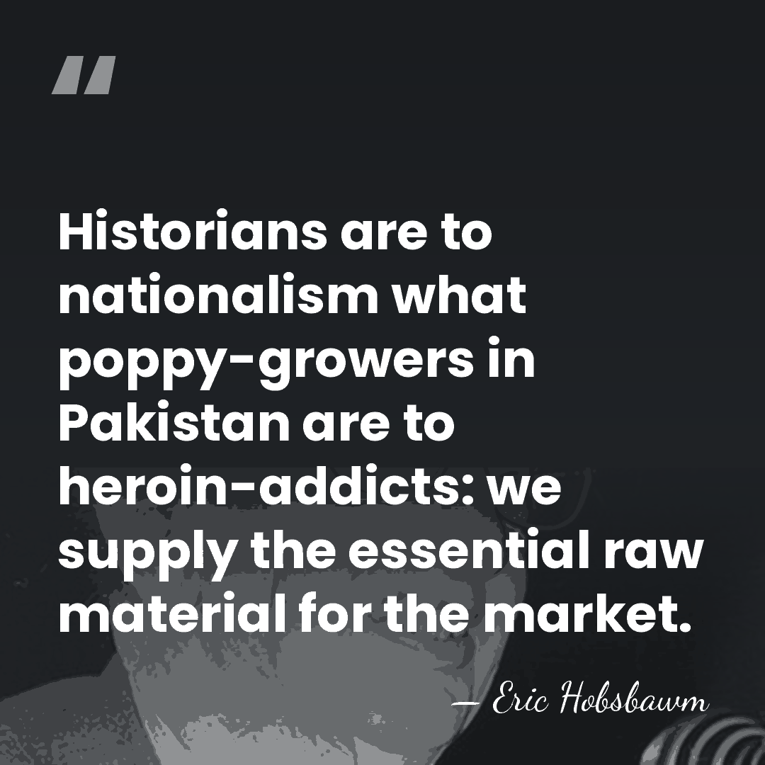 Historians are to nationalism what poppy-growers in Pakistan are to heroin-addicts: we&hellip; - Eric Hobsbawm