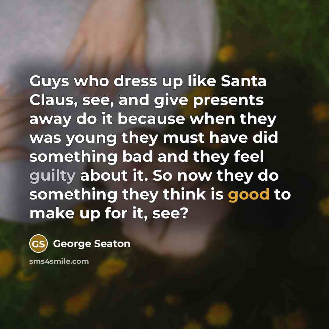 “Guys who dress up like Santa Claus, see, and give presents away do it because when they was young they must have did something bad and they feel guilty about it. So now they do something they think is good to make up for it, see?” quote by George Seaton