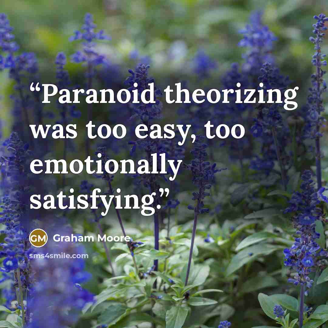 “Paranoid theorizing was too easy, too emotionally satisfying.” quote by Graham Moore