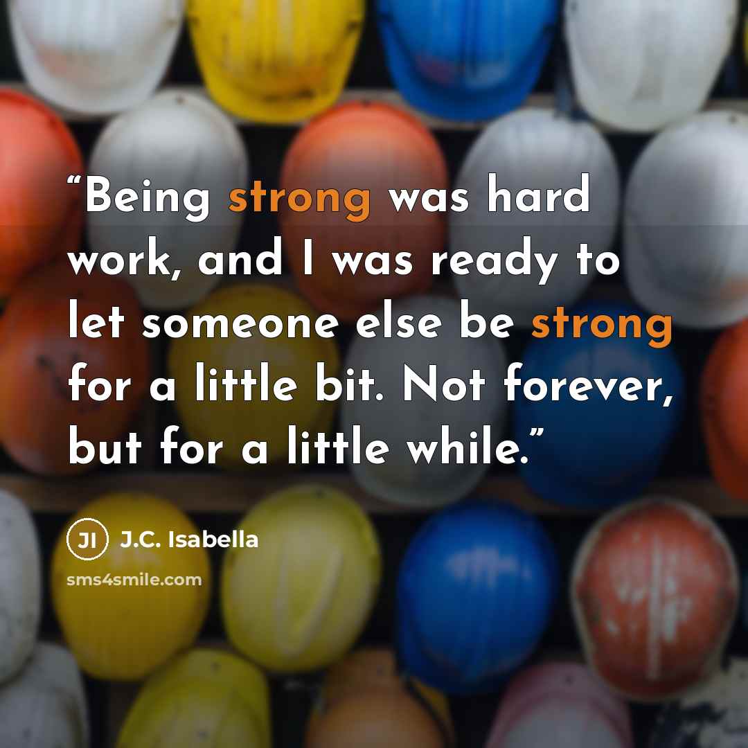 “Being strong was hard work, and I was ready to let someone else be strong for a little bit. Not forever, but for a little while.” quote by J.C. Isabella