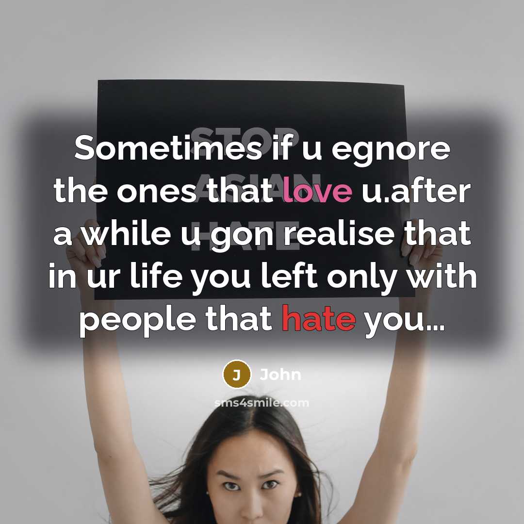 “Sometimes if u egnore the ones that love u.after a while u gon realise that in ur life you left only with people that hate you…” quote by John