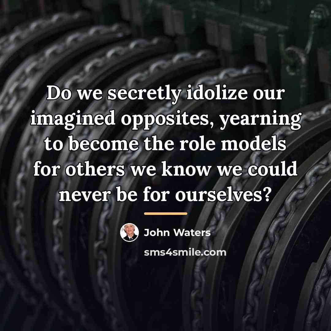 “Do we secretly idolize our imagined opposites, yearning to become…” quote by John Waters