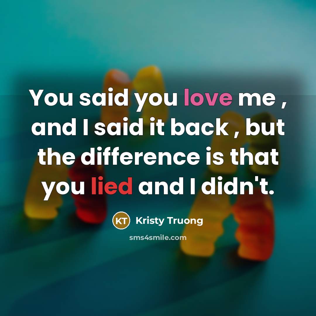 “You said you love me , and I said it back , but the difference is that you lied and I didn't.” quote by Kristy Truong