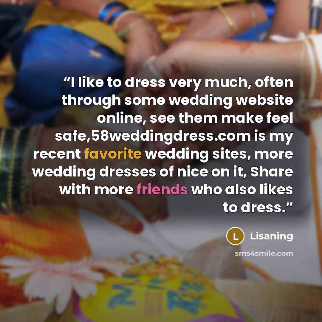 “I like to dress very much, often through some wedding website online, see them make feel safe,58weddingdress.com is my recent favorite wedding sites, more wedding dresses of nice on it, Share with more friends who also likes to dress.” quote by Lisaning