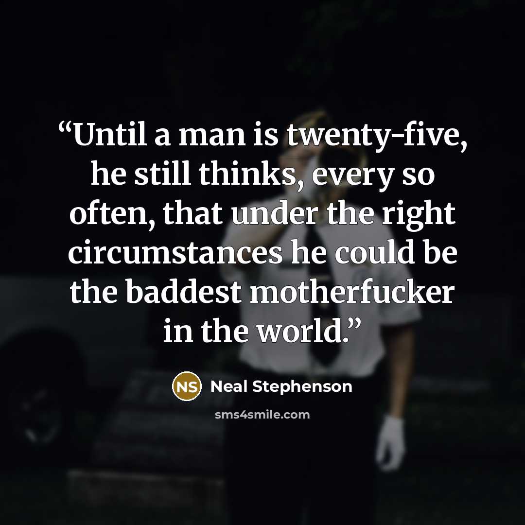 “Until a man is twenty-five, he still thinks, every so often, that under the right circumstances he could be the baddest motherfucker in the world.” quote by Neal Stephenson