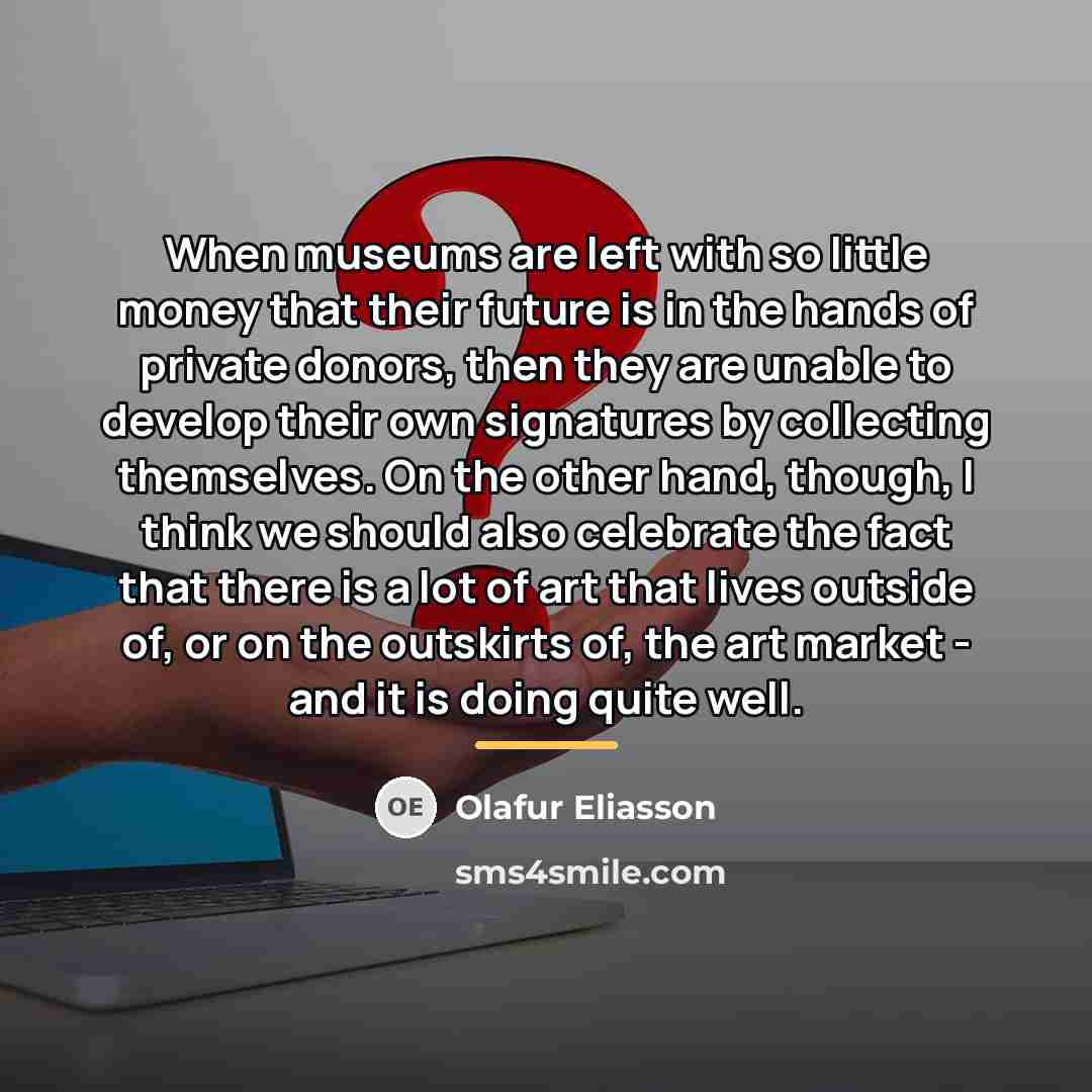 “When museums are left with so little money that their…” quote by Olafur Eliasson