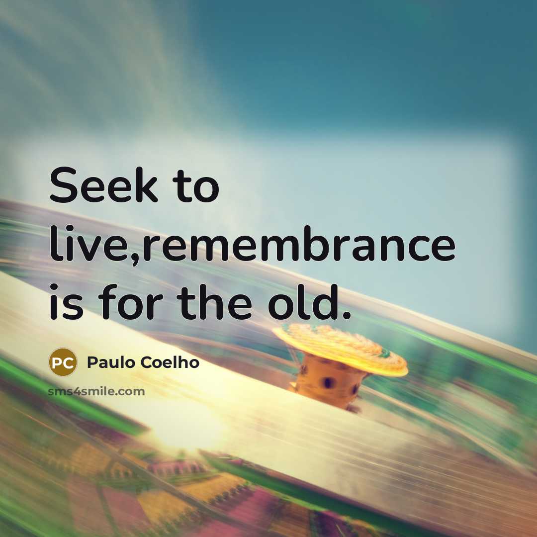 “Seek to live,remembrance is for the old.…” quote by Paulo Coelho