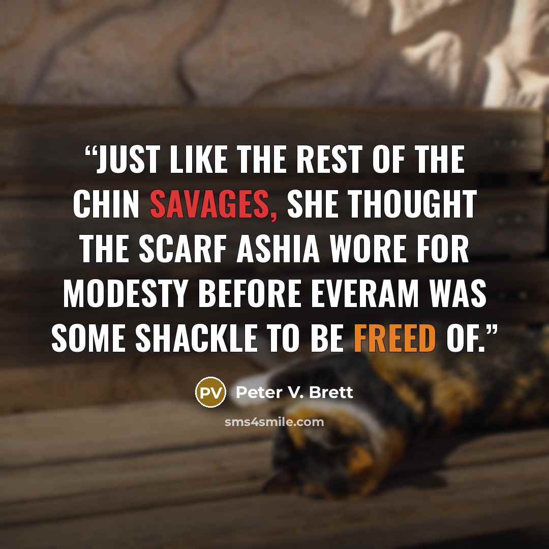 “Just like the rest of the chin savages, she thought the scarf Ashia wore for modesty before Everam was some shackle to be freed of.” quote by Peter V. Brett