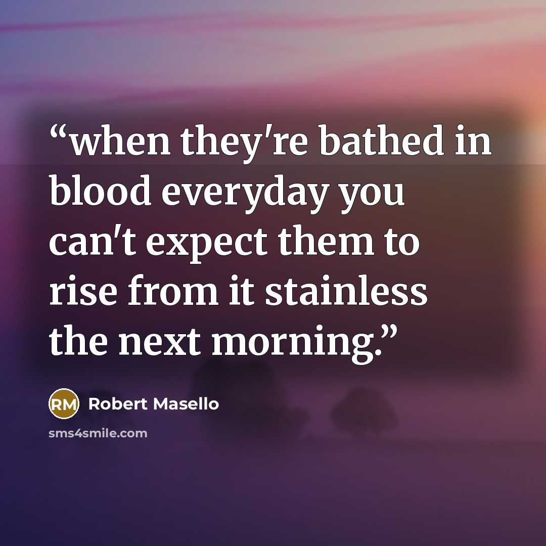 “when they're bathed in blood everyday you can't expect them to rise from it stainless the next morning.” quote by Robert Masello