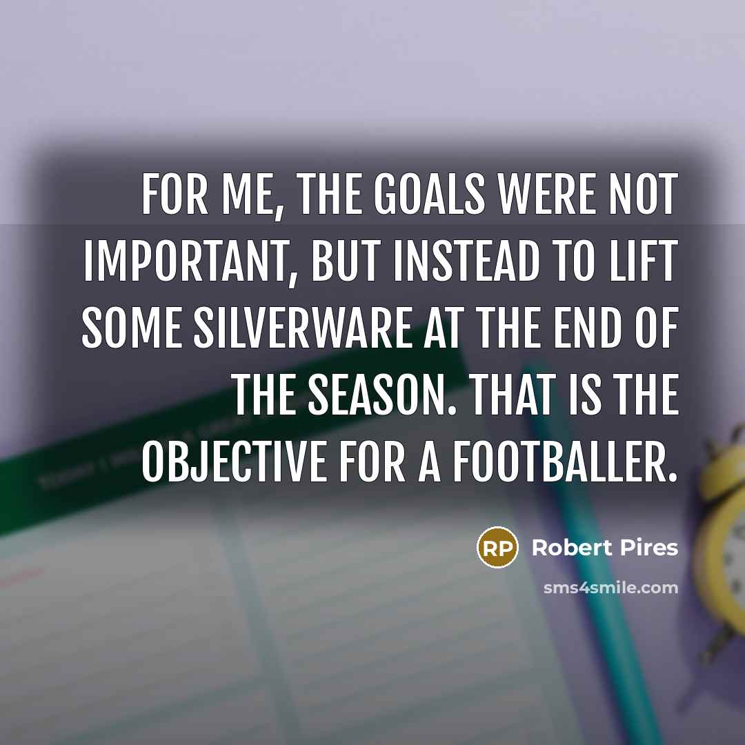 “For me, the goals were not important, but instead to…” quote by Robert Pires