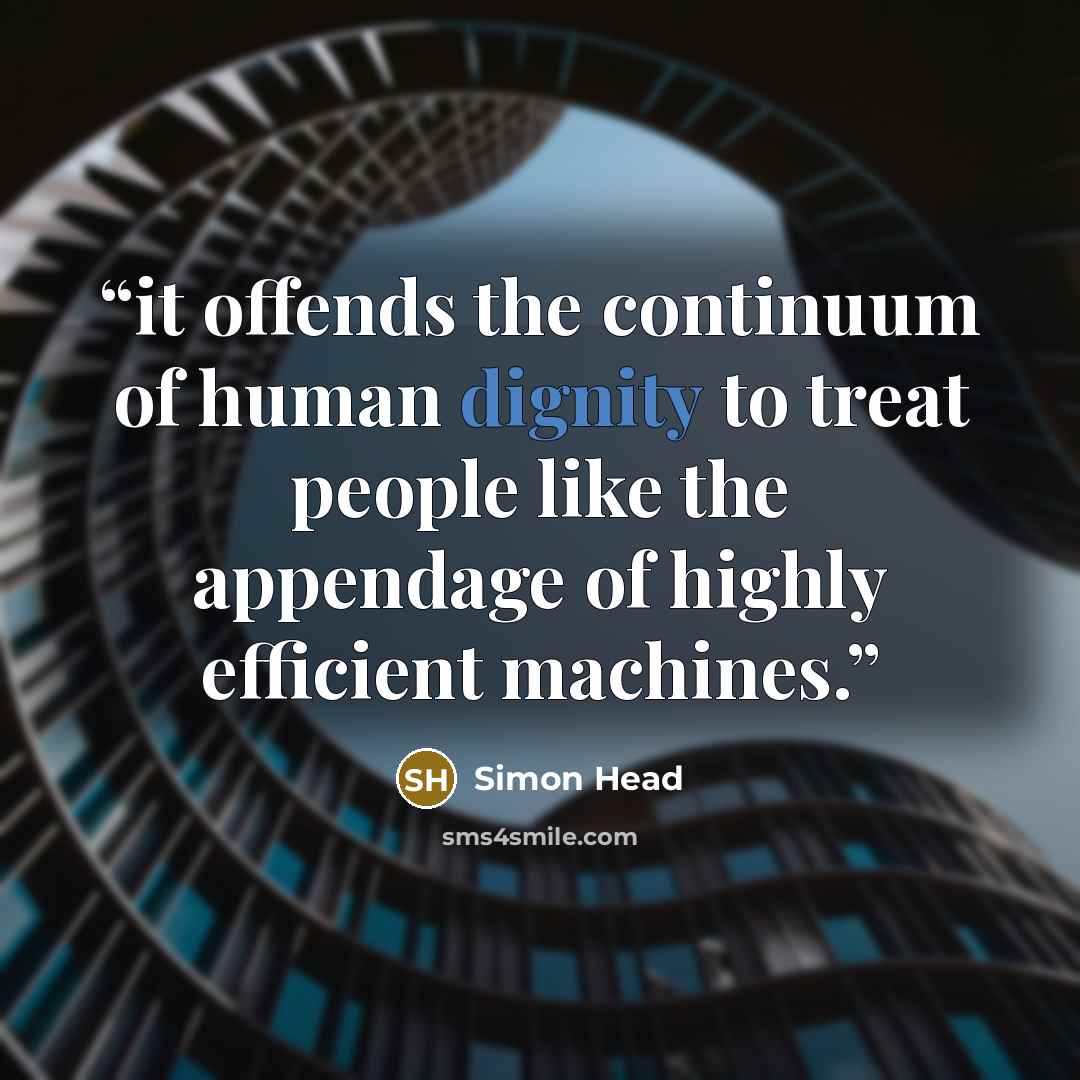 “it offends the continuum of human dignity to treat people like the appendage of highly efficient machines.” quote by Simon Head