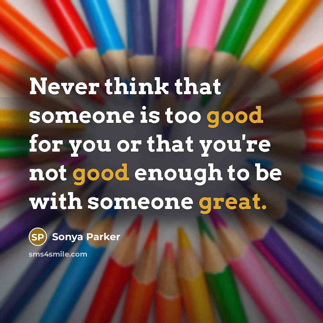 “Never think that someone is too good for you or that you're not good enough to be with someone great.” quote by SONYA PARKER