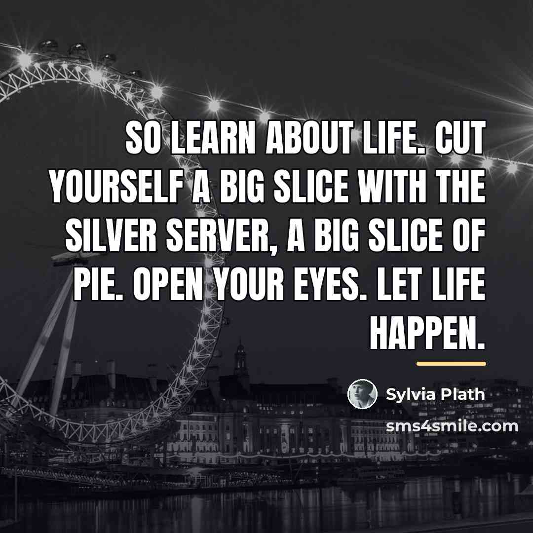 “So learn about life. Cut yourself a big slice with…” quote by Sylvia Plath