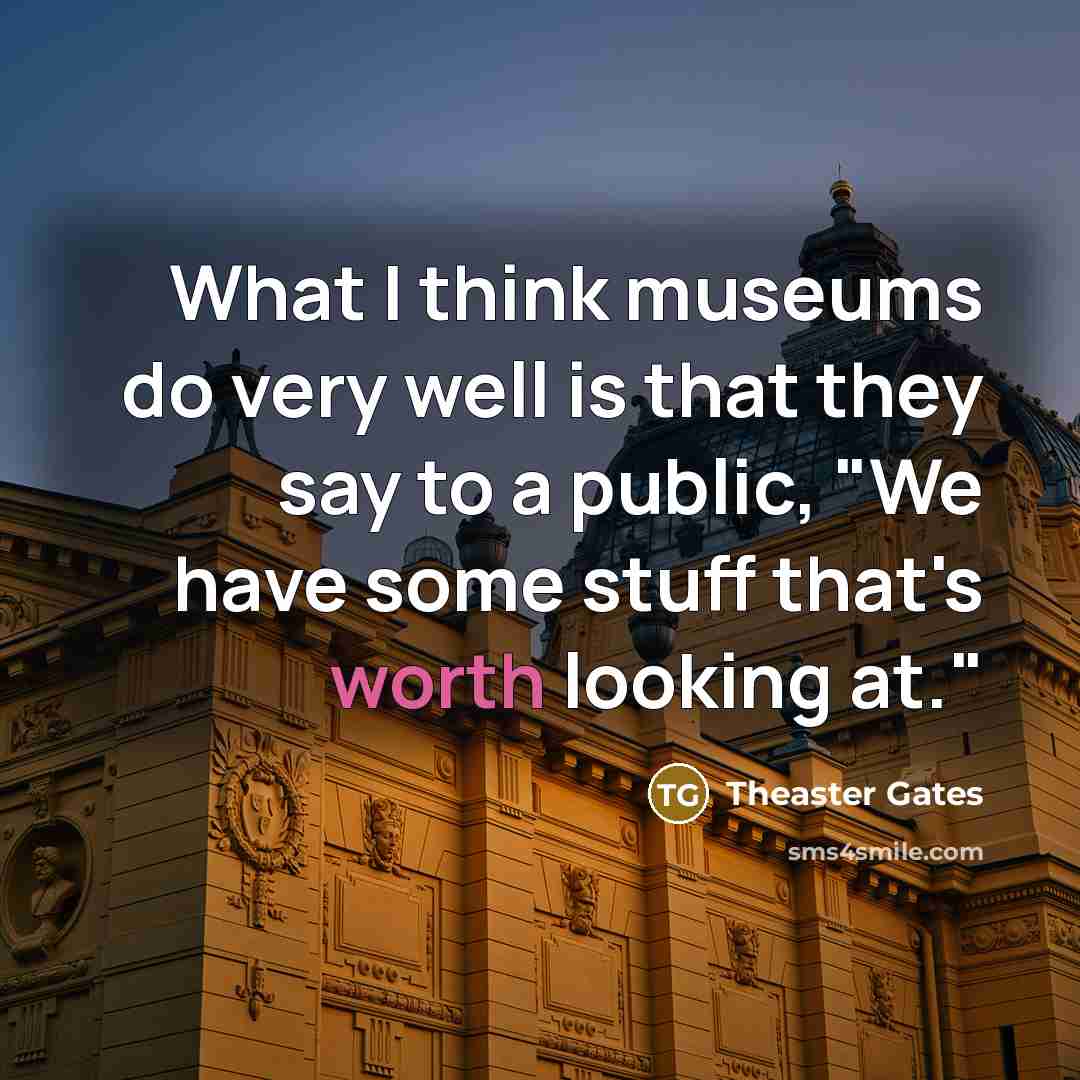 “What I think museums do very well is that they say to a public, "We have some stuff that's worth looking at."” quote by Theaster Gates