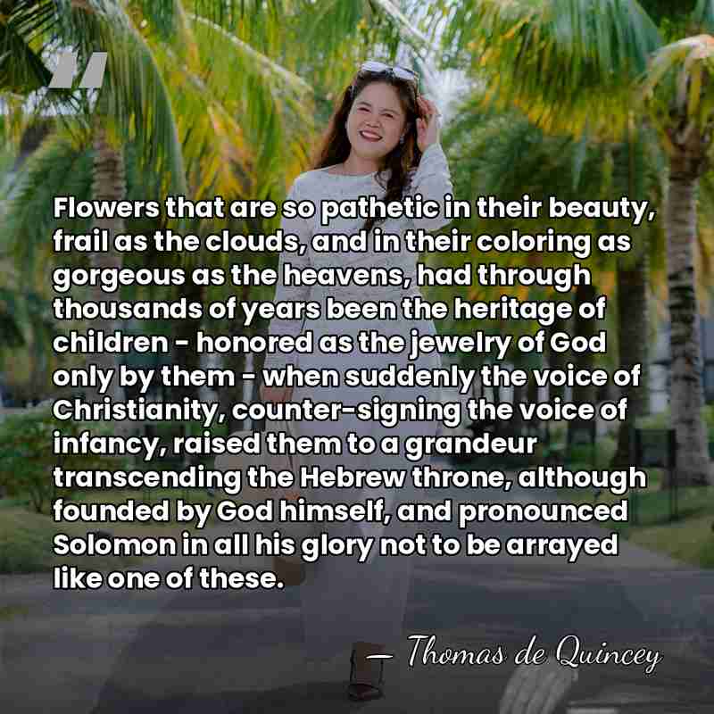 Flowers that are so pathetic in their beauty, frail as the clouds,&hellip; - Thomas de Quincey