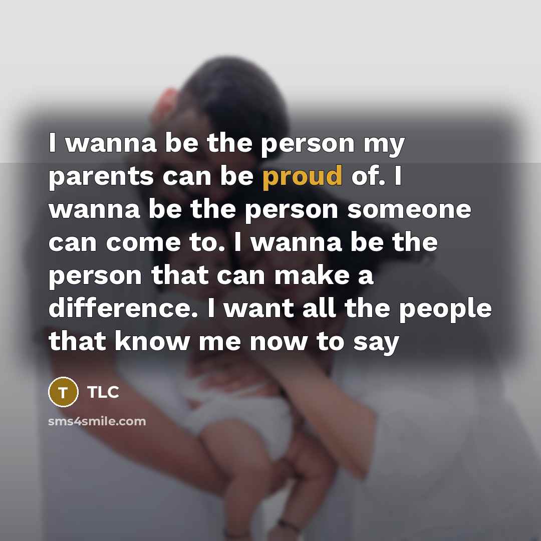 “I wanna be the person my parents can be proud of. I wanna be the person someone can come to. I wanna be the person that can make a difference. I want all the people that know me now to say” quote by TLC