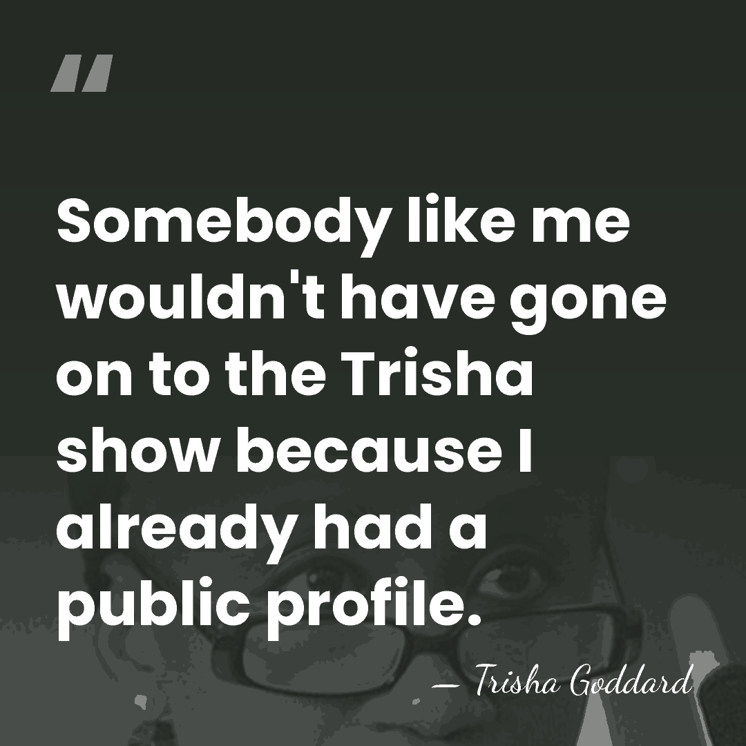 Somebody like me wouldn't have gone on to the Trisha show because&hellip; - Trisha Goddard