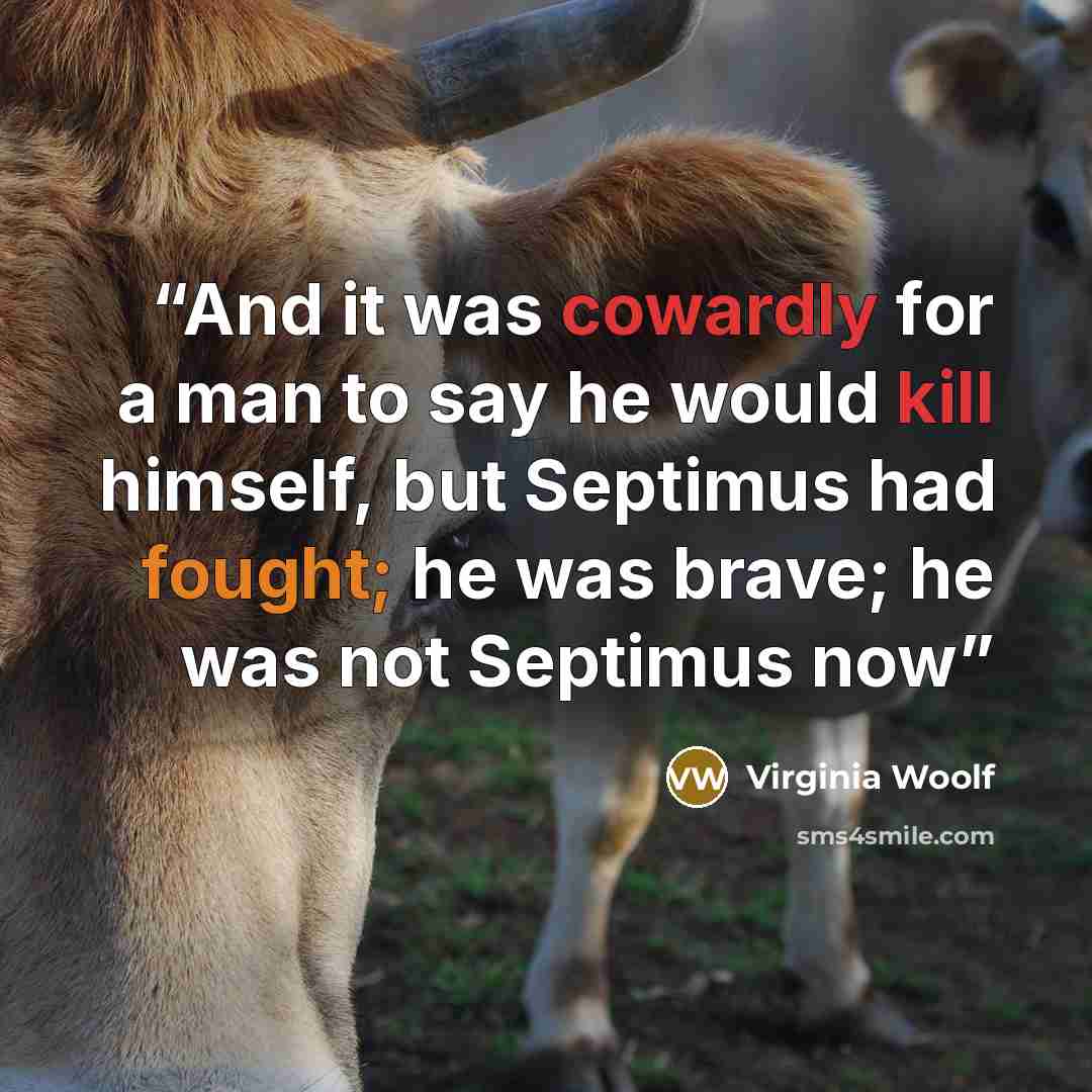 “And it was cowardly for a man to say he would kill himself, but Septimus had fought; he was brave; he was not Septimus now” quote by Virginia Woolf