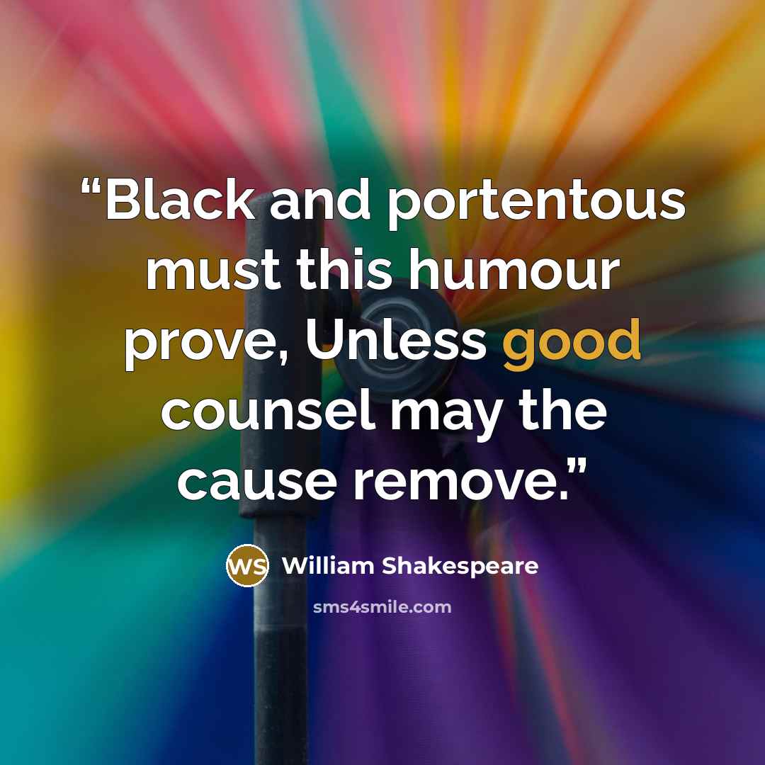 “Black and portentous must this humour prove, Unless good counsel may the cause remove.” quote by William Shakespeare
