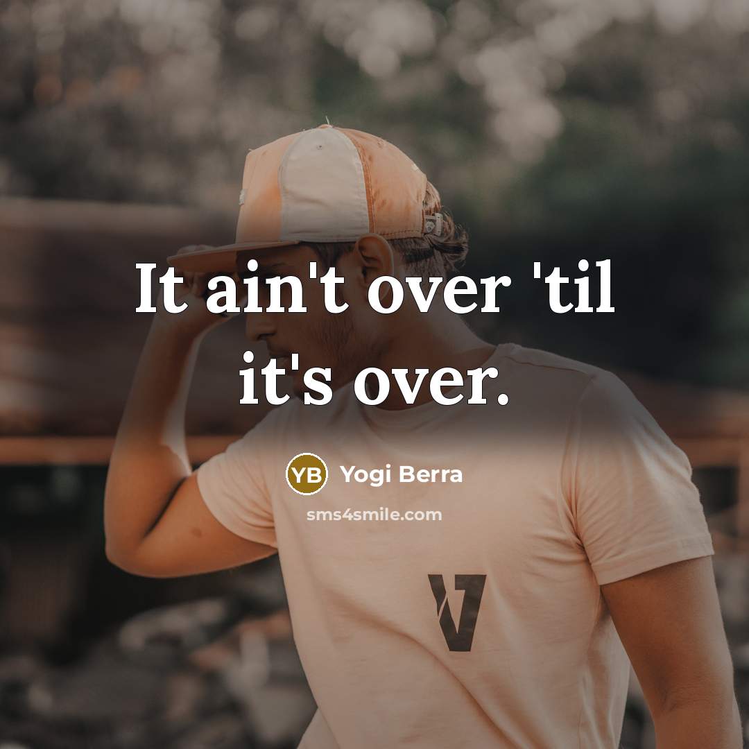“It ain't over 'til it's over.…” quote by Yogi Berra