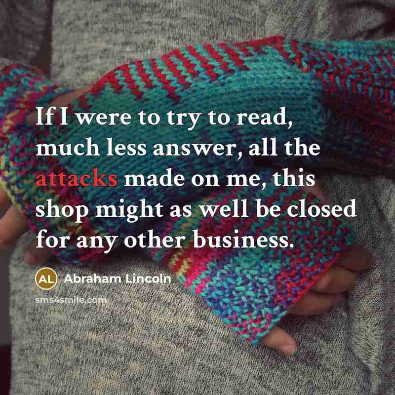 “If I were to try to read, much less answer, all the attacks made on me, this shop might as well be closed for any other business.” quote by Abraham Lincoln