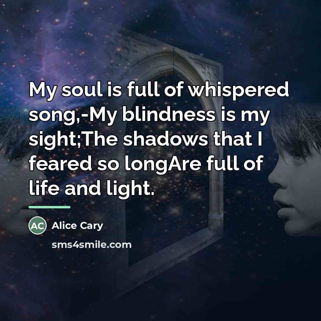 “My soul is full of whispered song,-My blindness is my…” quote by Alice Cary