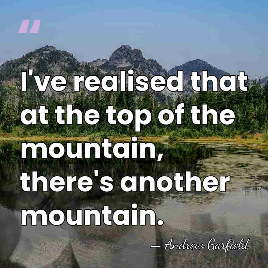I've realised that at the top of the mountain, there's another mountain. - Andrew Garfield