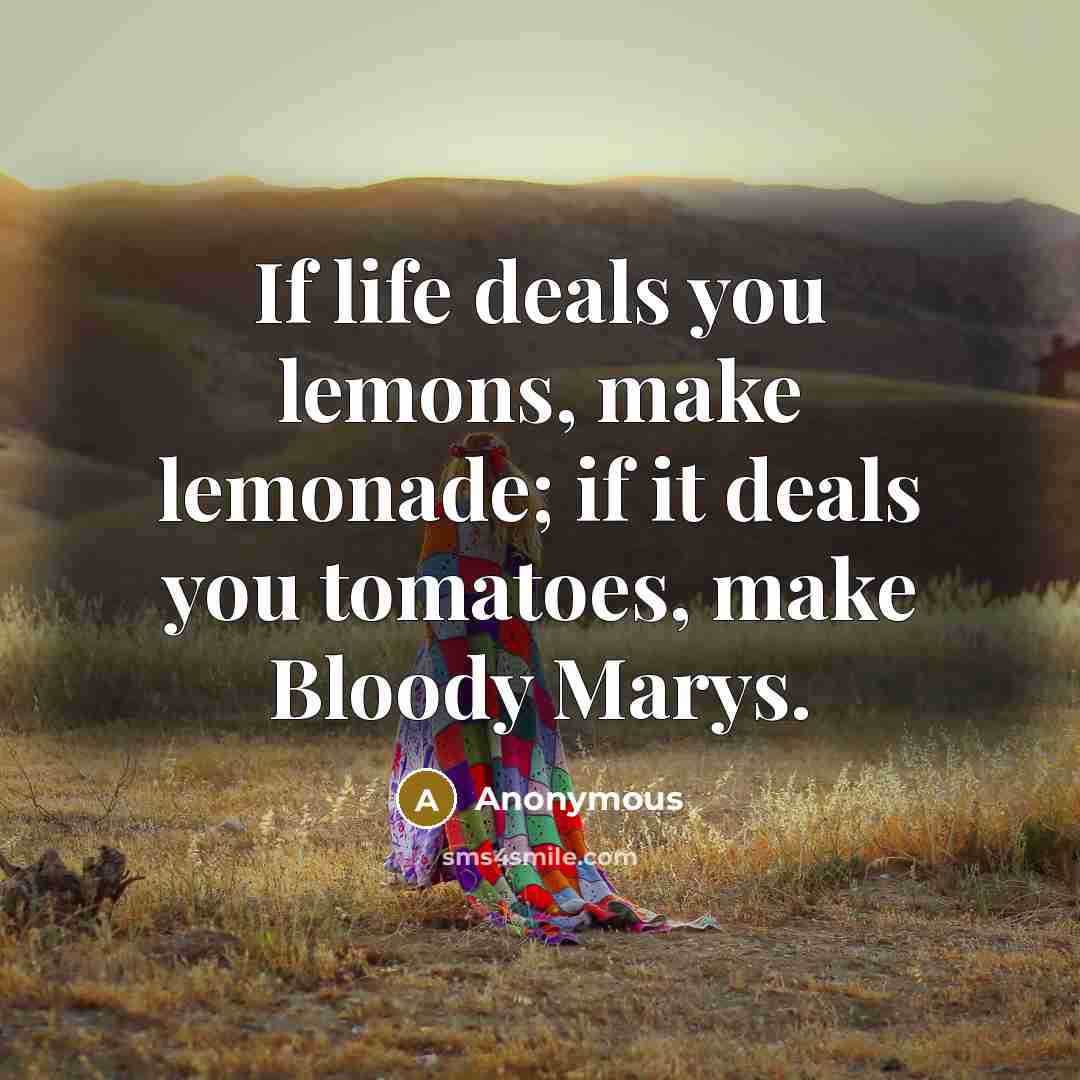 “If life deals you lemons, make lemonade; if it deals you tomatoes, make Bloody Marys.” quote by Anonymous