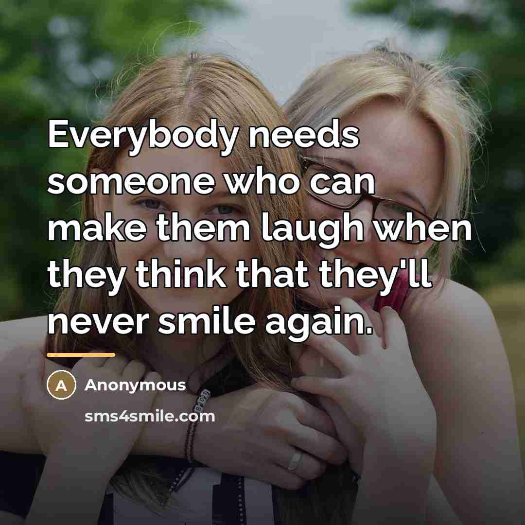 “Everybody needs someone who can make them laugh when they…” quote by Anonymous