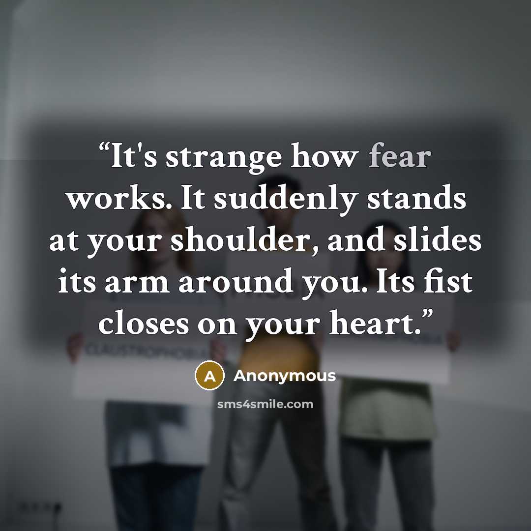 “It's strange how fear works. It suddenly stands at your shoulder, and slides its arm around you. Its fist closes on your heart.” quote by Anonymous