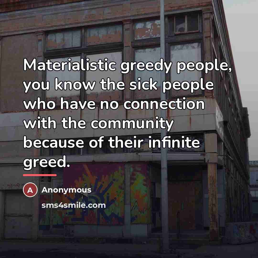 “Materialistic greedy people, you know the sick people who have…” quote by Anonymous