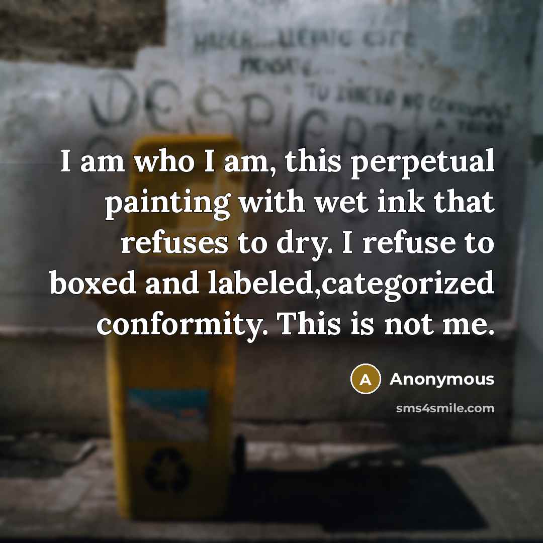 “I am who I am, this perpetual painting with wet ink that refuses to dry. I refuse to boxed and labeled,categorized conformity. This is not me.” quote by Anonymous